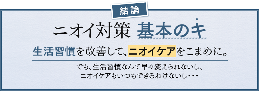 結論 ニオイ対策 基本のキ