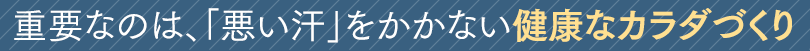 重要なのは、「悪い汗」をかかない健康なカラダづくり。
