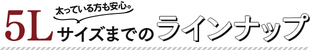 太っている方も安心。5Lサイズまでのラインナップ