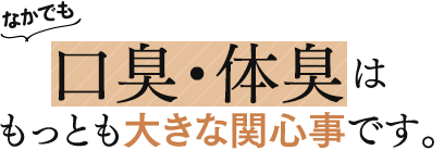 なかでも口臭・体臭はもっとも大きな関心事です。